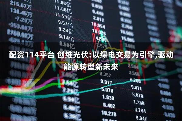 配资114平台 创维光伏:以绿电交易为引擎,驱动能源转型新未来