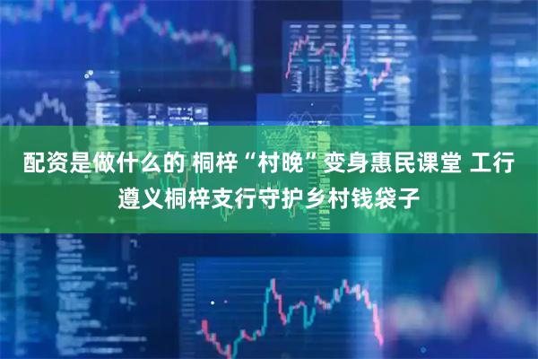 配资是做什么的 桐梓“村晚”变身惠民课堂 工行遵义桐梓支行守护乡村钱袋子