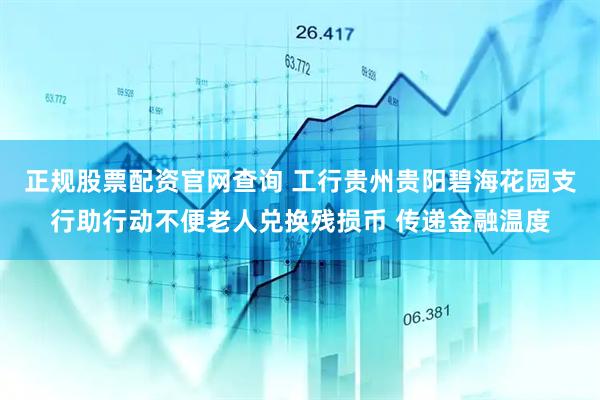 正规股票配资官网查询 工行贵州贵阳碧海花园支行助行动不便老人兑换残损币 传递金融温度