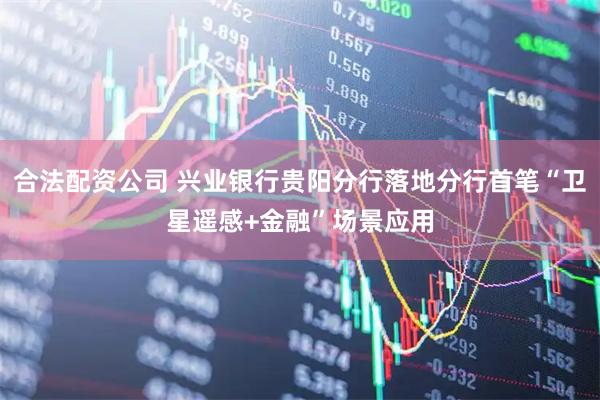 合法配资公司 兴业银行贵阳分行落地分行首笔“卫星遥感+金融”场景应用
