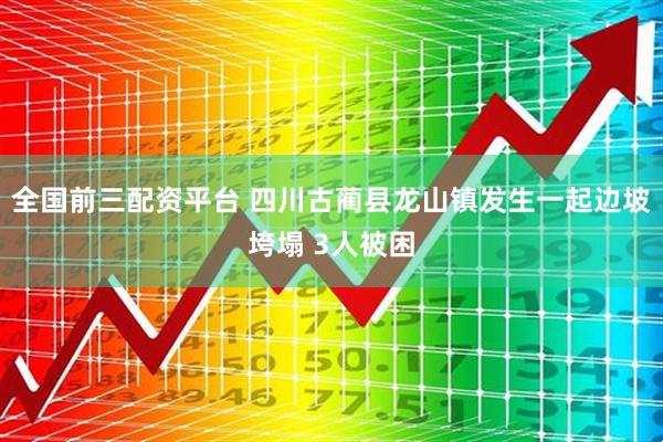 全国前三配资平台 四川古蔺县龙山镇发生一起边坡垮塌 3人被困