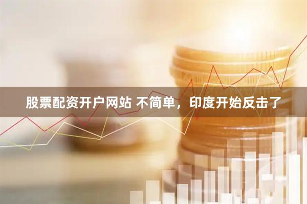 股票配资开户网站 不简单，印度开始反击了