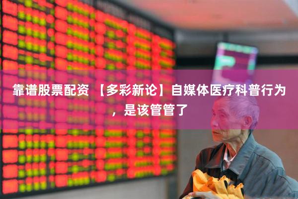 靠谱股票配资 【多彩新论】自媒体医疗科普行为，是该管管了