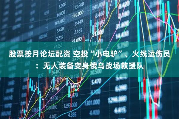 股票按月论坛配资 空投“小电驴”、火线运伤员：无人装备变身俄乌战场救援队