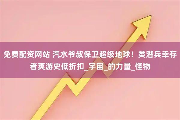 免费配资网站 汽水爷叔保卫超级地球！类潜兵幸存者爽游史低折扣_宇宙_的力量_怪物