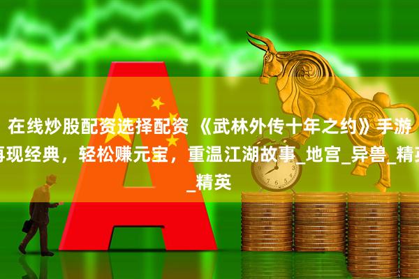 在线炒股配资选择配资 《武林外传十年之约》手游再现经典，轻松赚元宝，重温江湖故事_地宫_异兽_精英