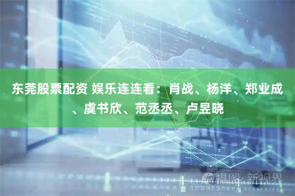 东莞股票配资 娱乐连连看：肖战、杨洋、郑业成、虞书欣、范丞丞、卢昱晓