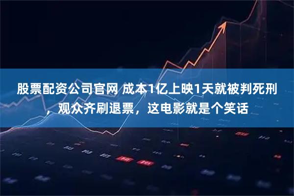股票配资公司官网 成本1亿上映1天就被判死刑，观众齐刷退票，这电影就是个笑话