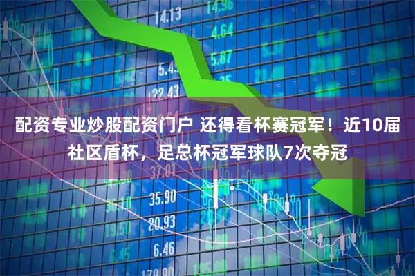 配资专业炒股配资门户 还得看杯赛冠军!近10届社区盾杯,足总杯冠军球队7次夺冠