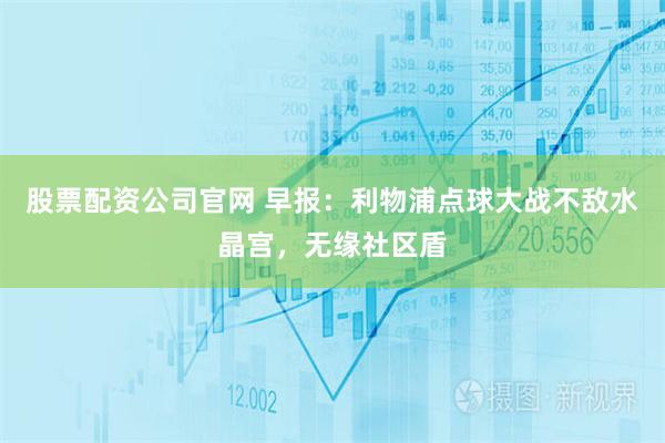 股票配资公司官网 早报：利物浦点球大战不敌水晶宫，无缘社区盾