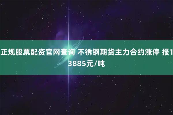 正规股票配资官网查询 不锈钢期货主力合约涨停 报13885元/吨