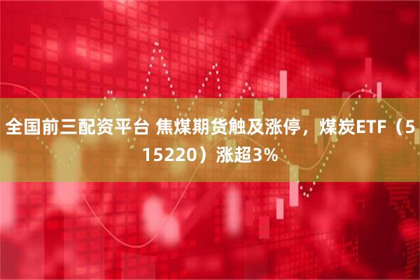 全国前三配资平台 焦煤期货触及涨停，煤炭ETF（515220）涨超3%